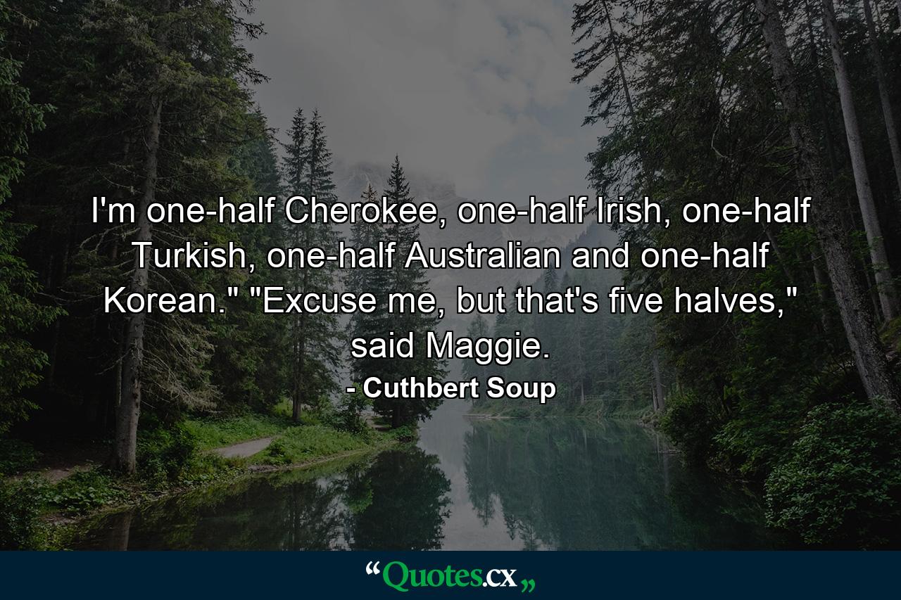 I'm one-half Cherokee, one-half Irish, one-half Turkish, one-half Australian and one-half Korean.