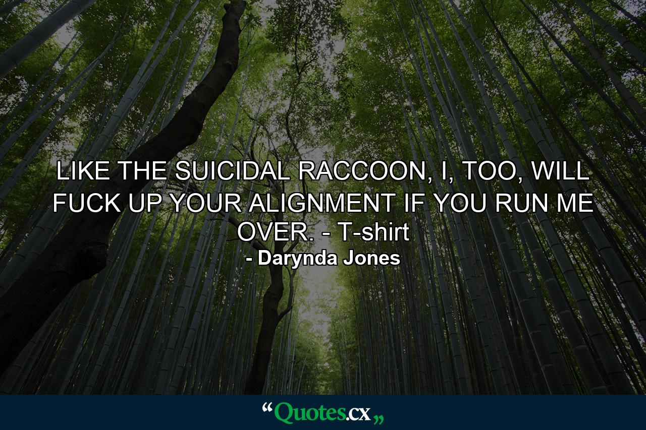 LIKE THE SUICIDAL RACCOON, I, TOO, WILL FUCK UP YOUR ALIGNMENT IF YOU RUN ME OVER. - T-shirt - Quote by Darynda Jones