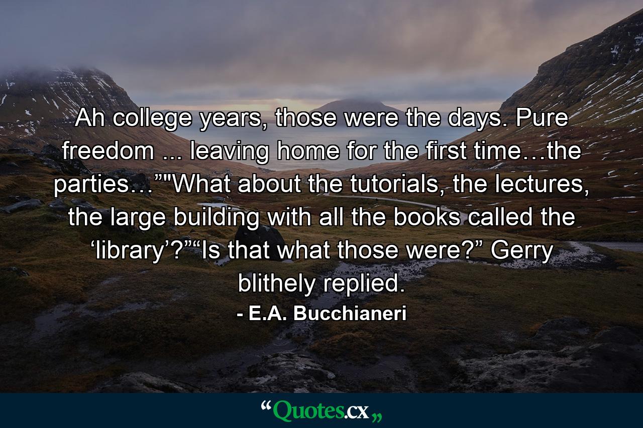 Ah college years, those were the days. Pure freedom ... leaving home for the first time…the parties…”