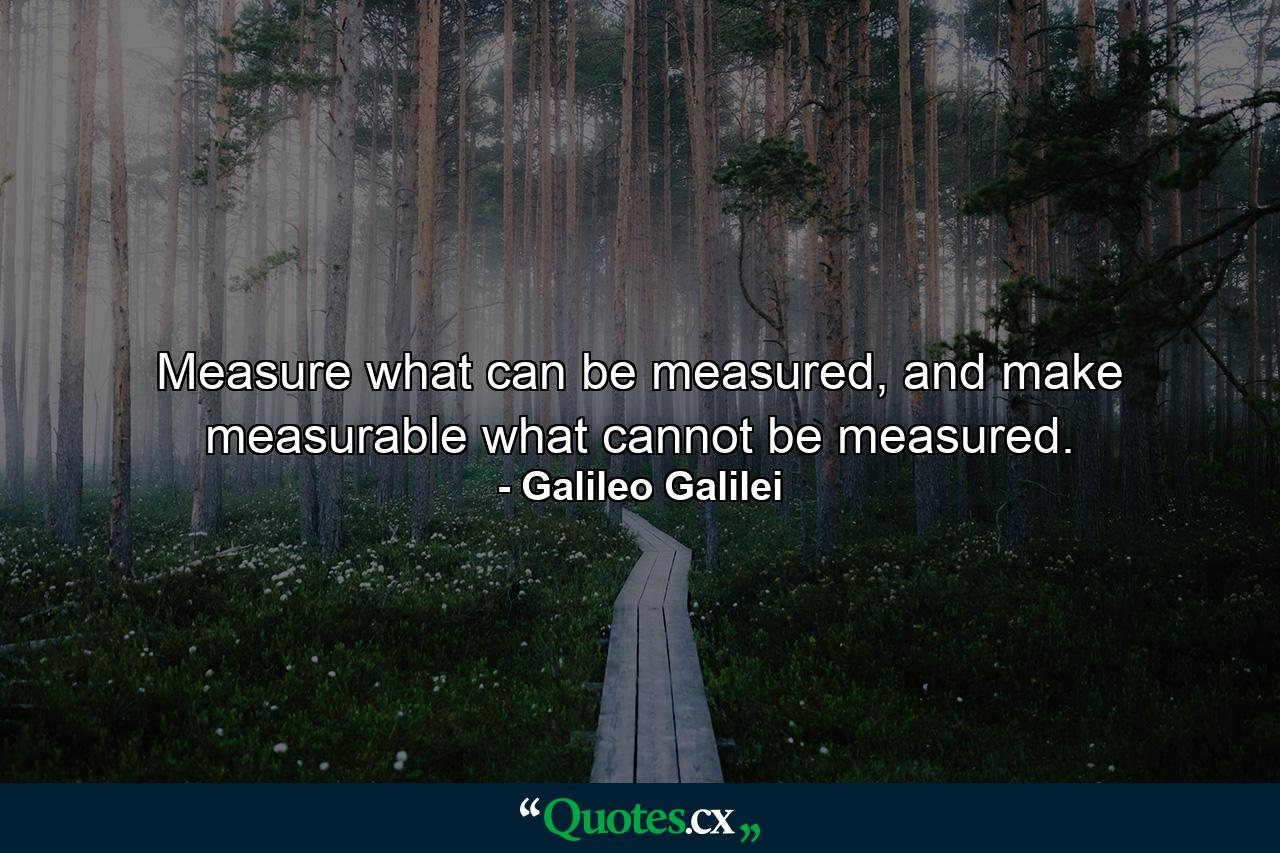 Measure what can be measured, and make measurable what cannot be measured. - Quote by Galileo Galilei