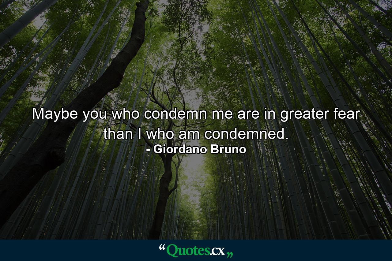 Maybe you who condemn me are in greater fear than I who am condemned. - Quote by Giordano Bruno