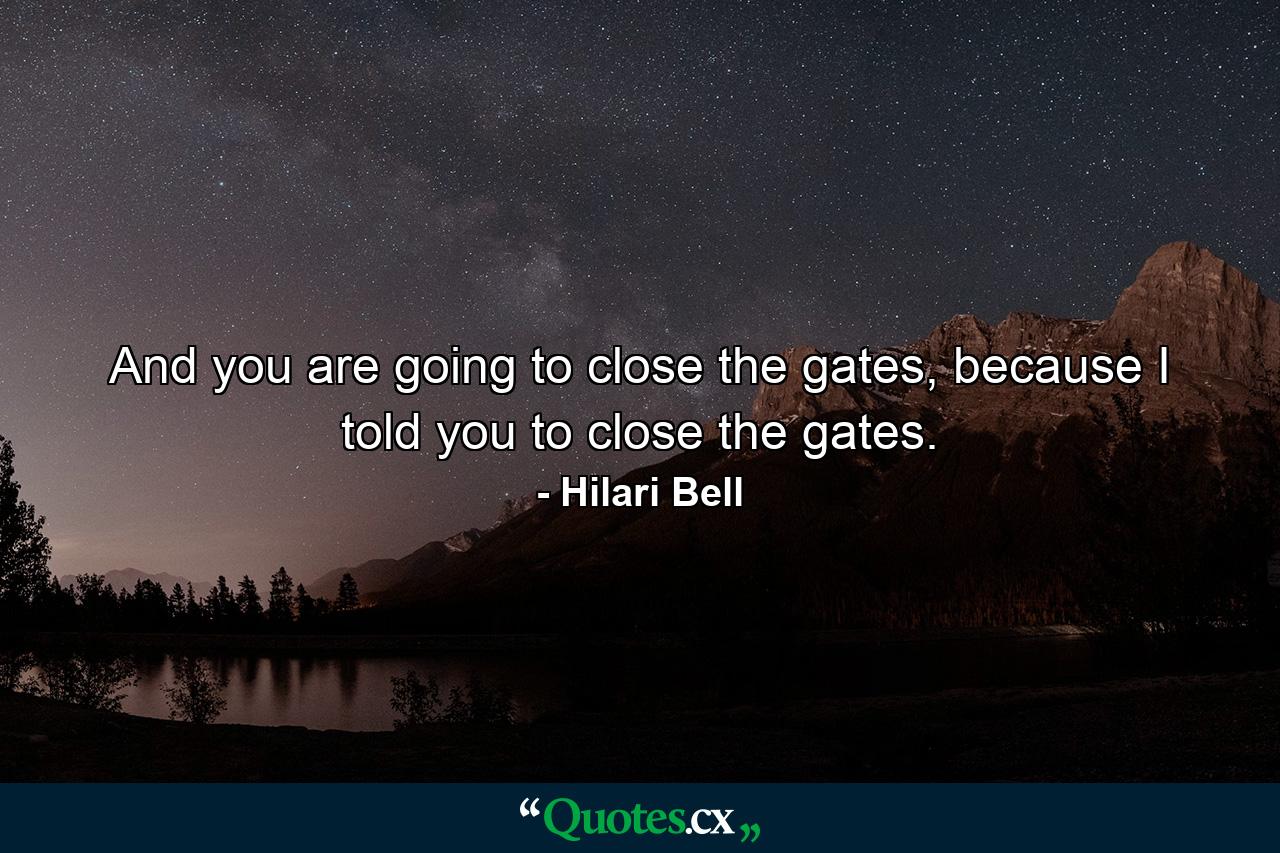 And you are going to close the gates, because I told you to close the gates. - Quote by Hilari Bell