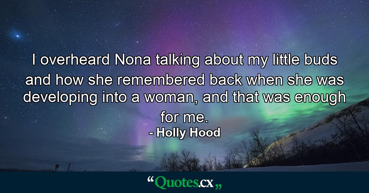 I overheard Nona talking about my little buds and how she remembered back when she was developing into a woman, and that was enough for me. - Quote by Holly Hood