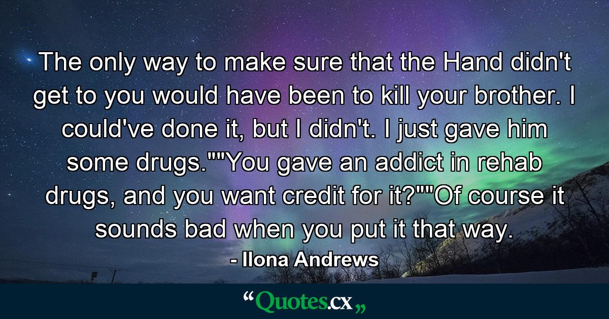 The only way to make sure that the Hand didn't get to you would have been to kill your brother. I could've done it, but I didn't. I just gave him some drugs.