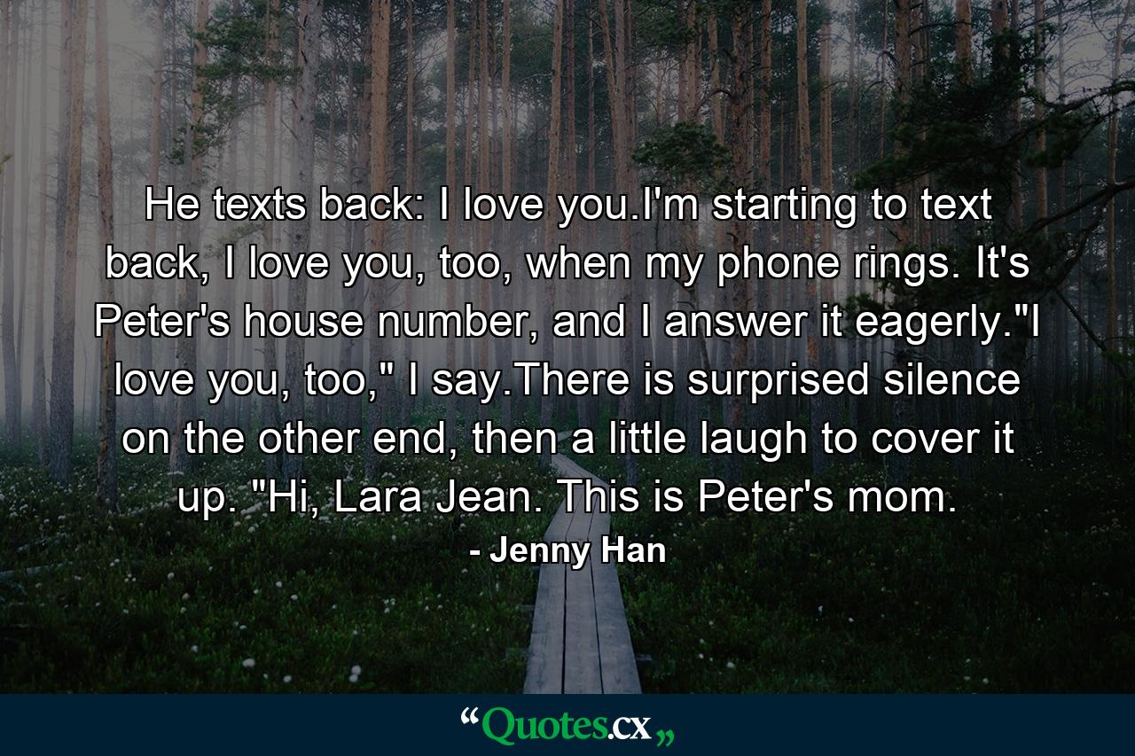 He texts back: I love you.I'm starting to text back, I love you, too, when my phone rings. It's Peter's house number, and I answer it eagerly.