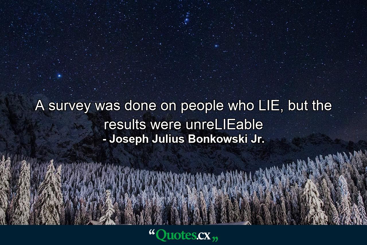 A survey was done on people who LIE, but the results were unreLIEable - Quote by Joseph Julius Bonkowski Jr.