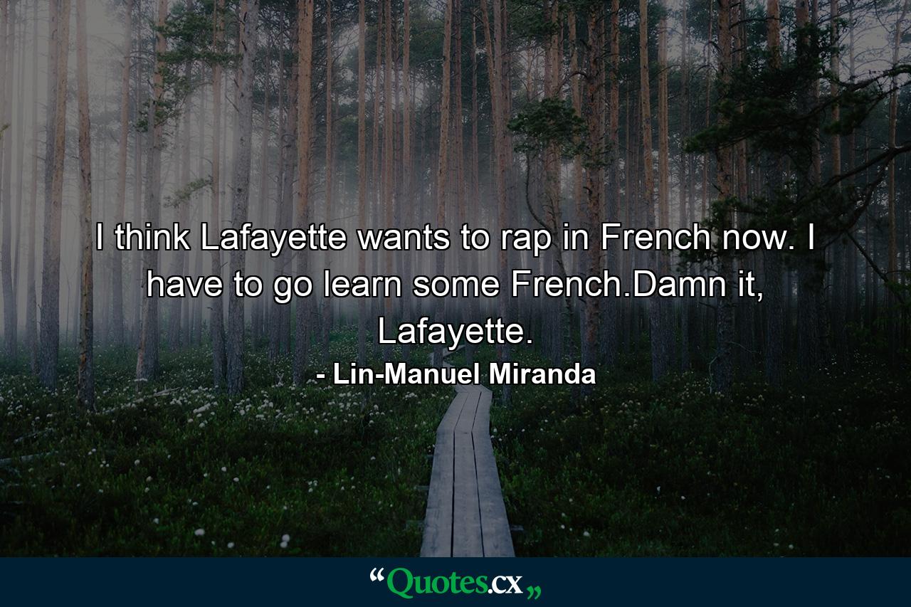 I think Lafayette wants to rap in French now. I have to go learn some French.Damn it, Lafayette. - Quote by Lin-Manuel Miranda