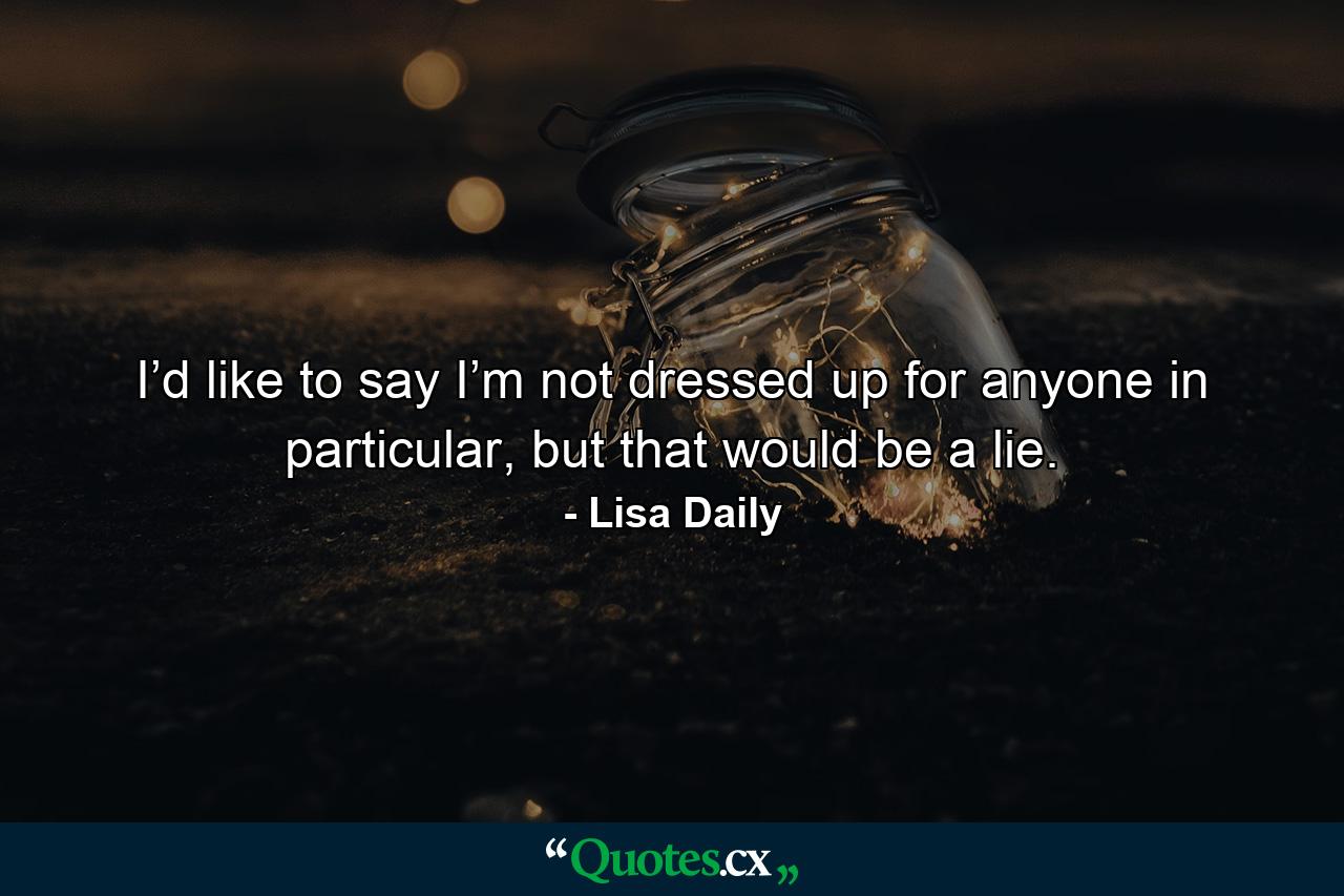 I’d like to say I’m not dressed up for anyone in particular, but that would be a lie. - Quote by Lisa Daily