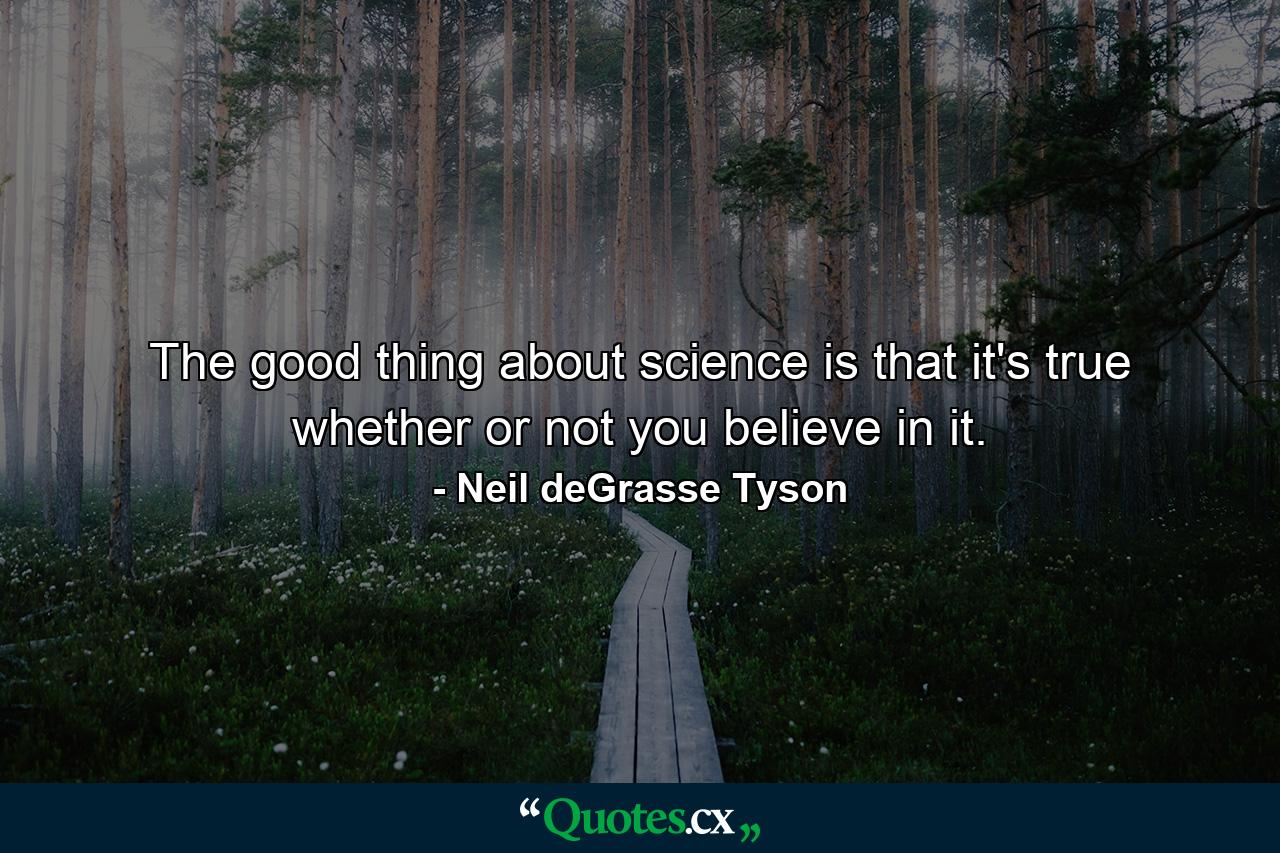 The good thing about science is that it's true whether or not you believe in it. - Quote by Neil deGrasse Tyson