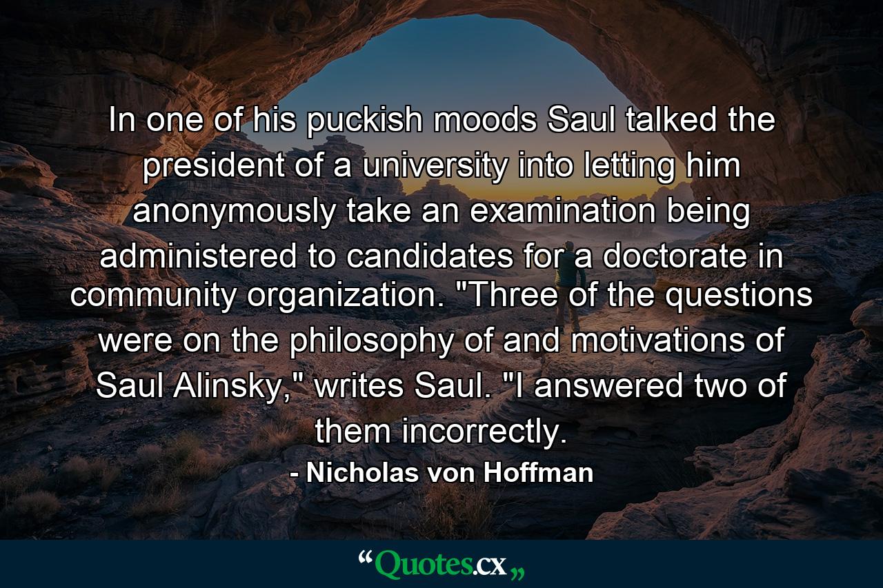 In one of his puckish moods Saul talked the president of a university into letting him anonymously take an examination being administered to candidates for a doctorate in community organization. 