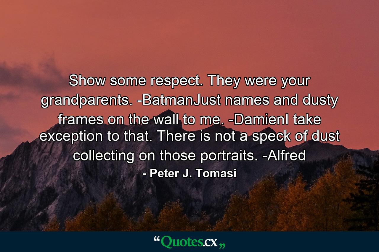 Show some respect. They were your grandparents. -BatmanJust names and dusty frames on the wall to me. -DamienI take exception to that. There is not a speck of dust collecting on those portraits. -Alfred - Quote by Peter J. Tomasi