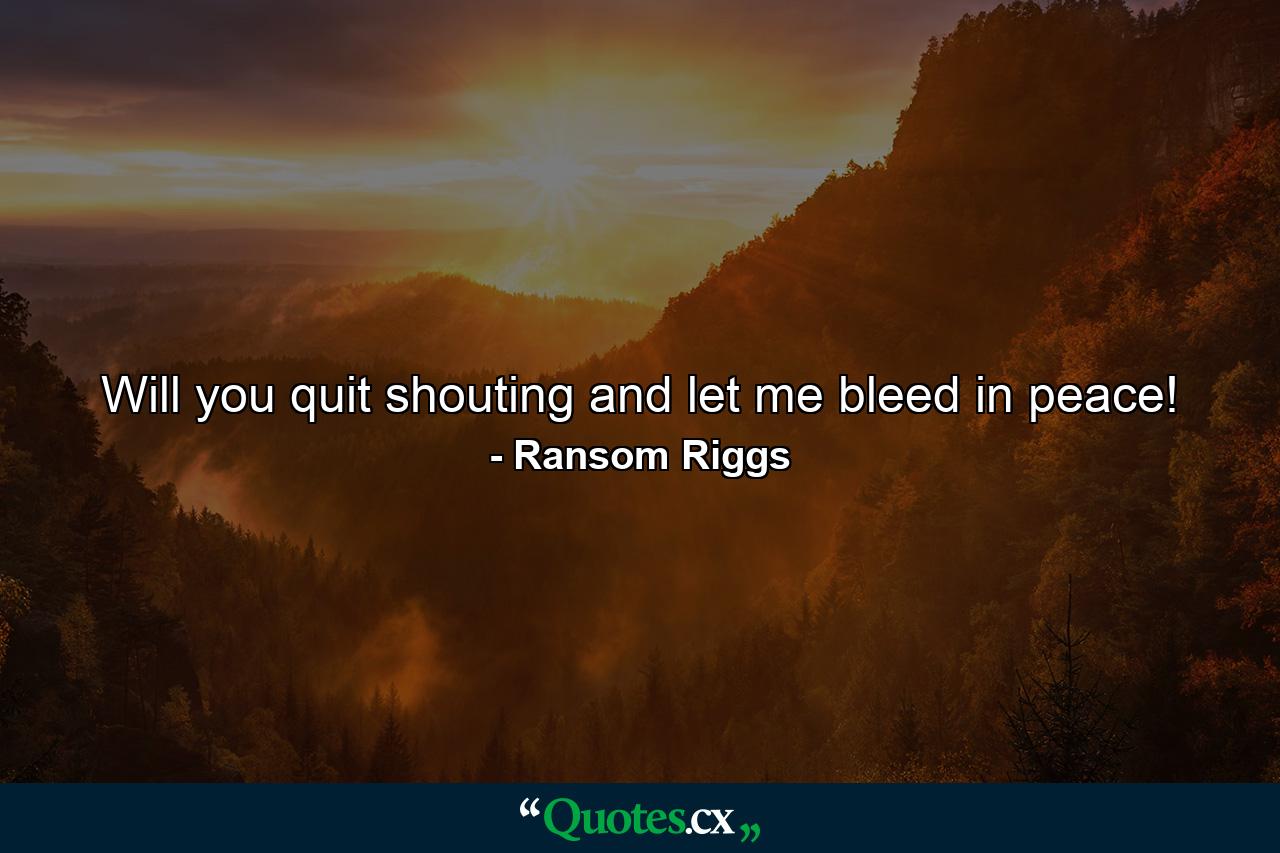 Will you quit shouting and let me bleed in peace! - Quote by Ransom Riggs