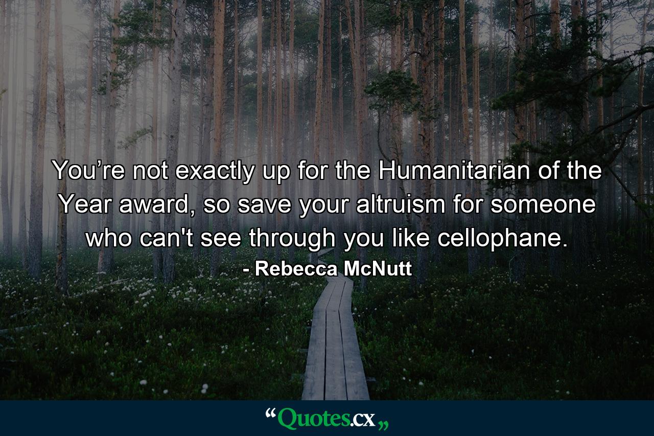 You’re not exactly up for the Humanitarian of the Year award, so save your altruism for someone who can't see through you like cellophane. - Quote by Rebecca McNutt