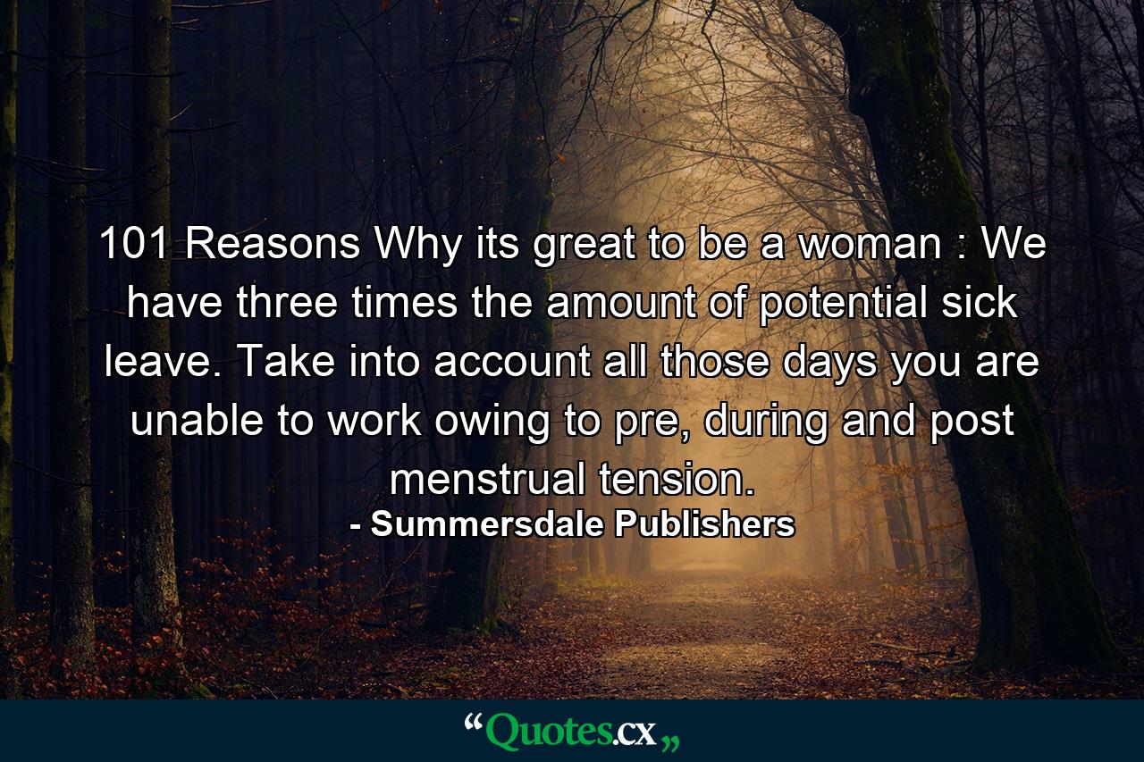 101 Reasons Why its great to be a woman : We have three times the amount of potential sick leave. Take into account all those days you are unable to work owing to pre, during and post menstrual tension. - Quote by Summersdale Publishers