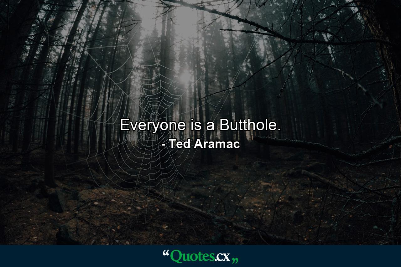 Everyone is a Butthole. - Quote by Ted Aramac