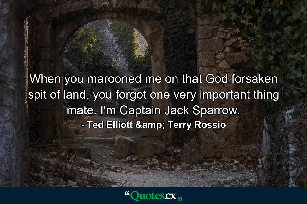 When you marooned me on that God forsaken spit of land, you forgot one very important thing mate. I'm Captain Jack Sparrow. - Quote by Ted Elliott & Terry Rossio