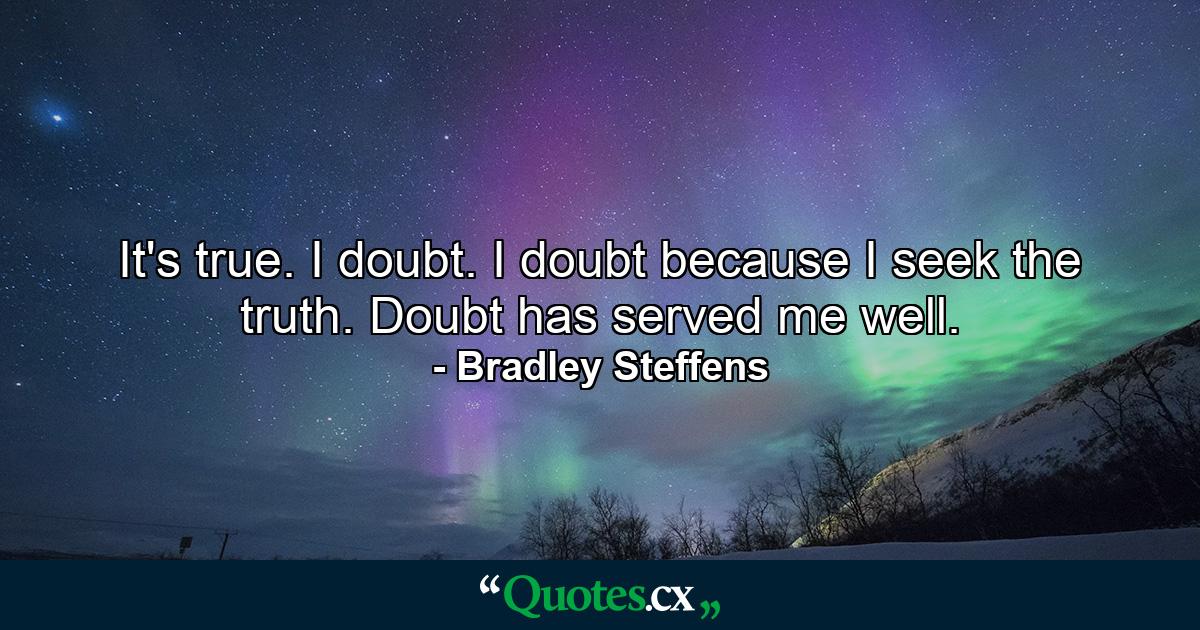 It's true. I doubt. I doubt because I seek the truth. Doubt has served me well. - Quote by Bradley Steffens