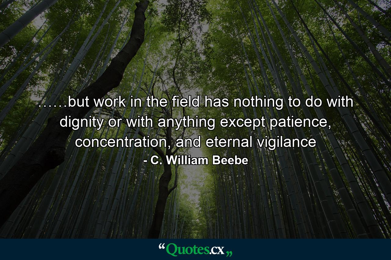 ……but work in the field has nothing to do with dignity or with anything except patience, concentration, and eternal vigilance - Quote by C. William Beebe