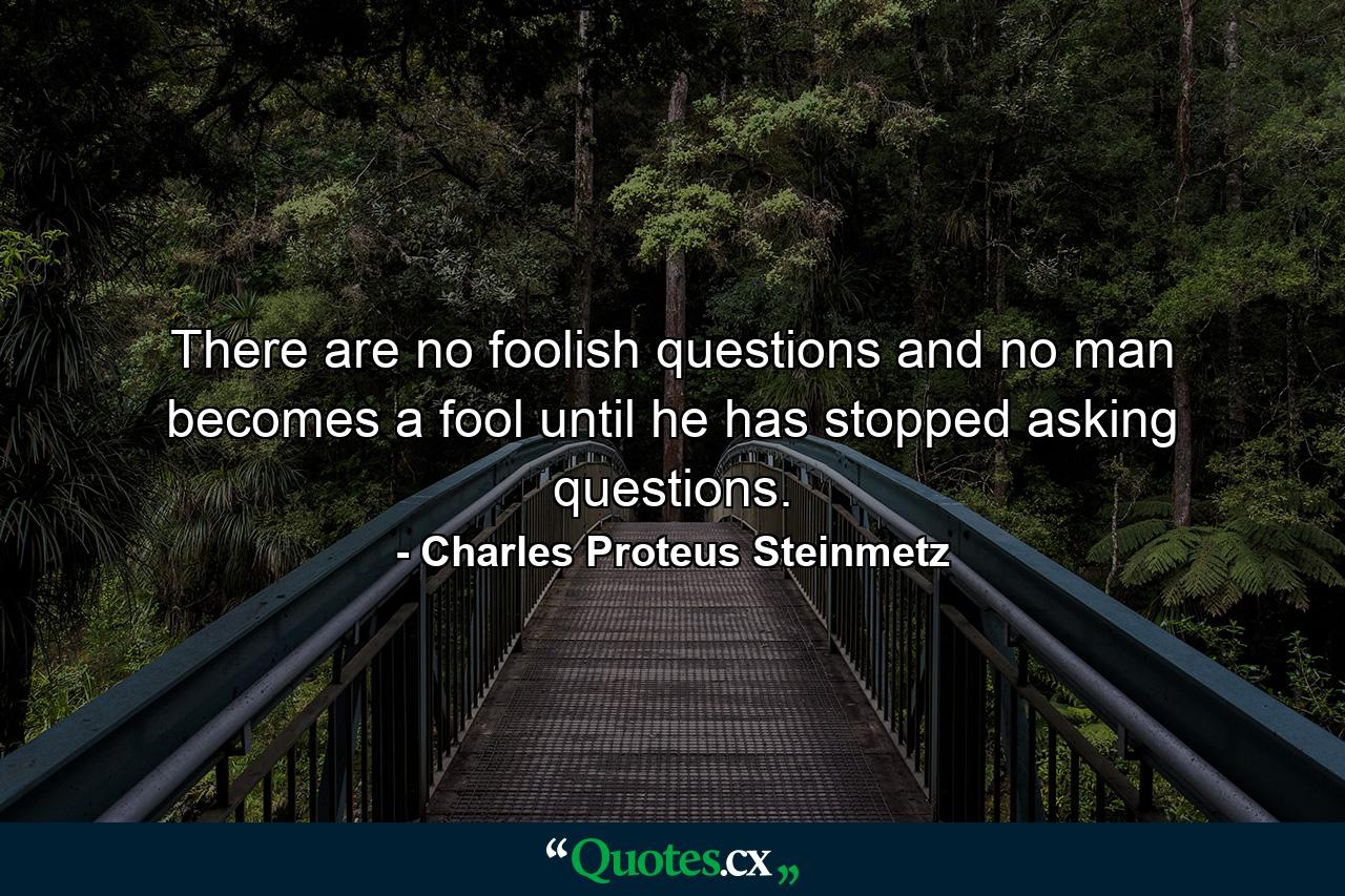 There are no foolish questions and no man becomes a fool until he has stopped asking questions. - Quote by Charles Proteus Steinmetz