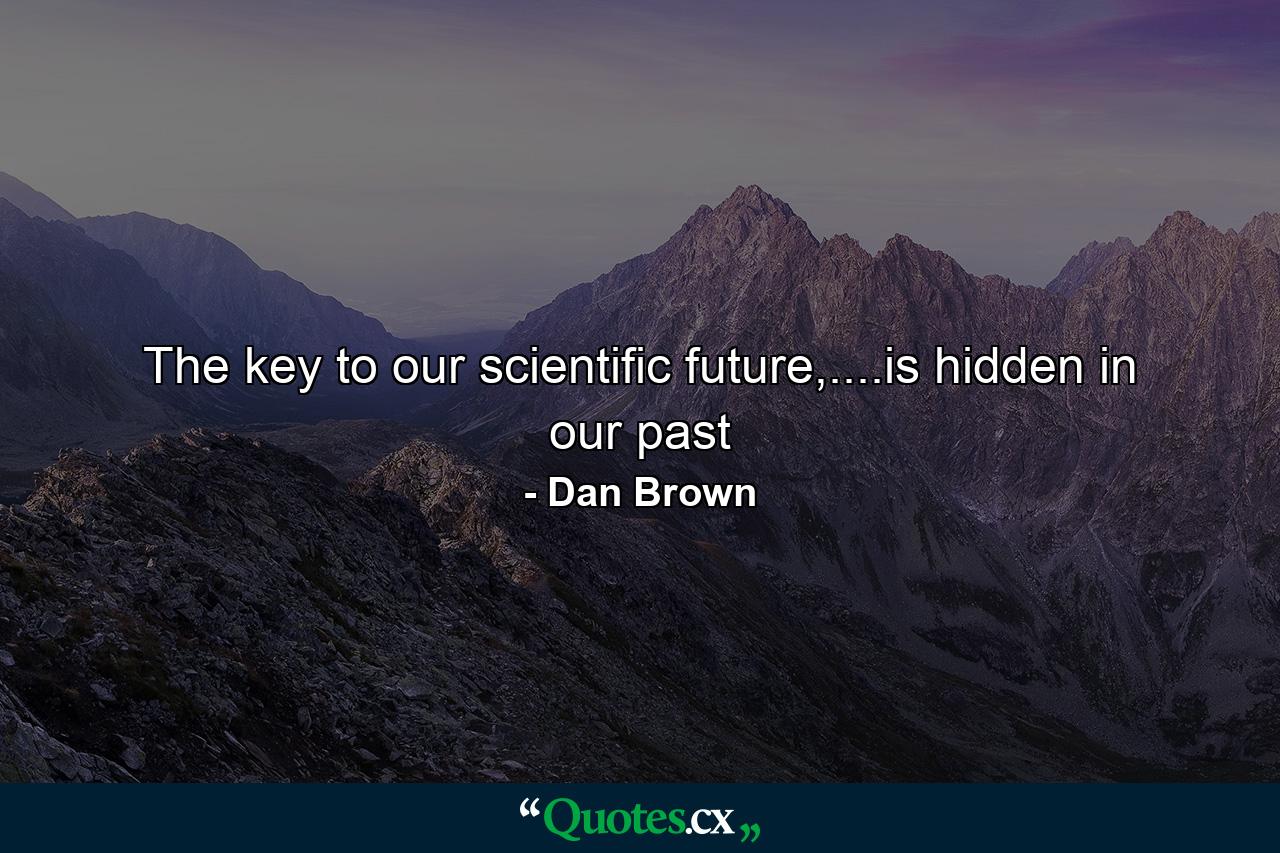 The key to our scientific future,....is hidden in our past - Quote by Dan Brown