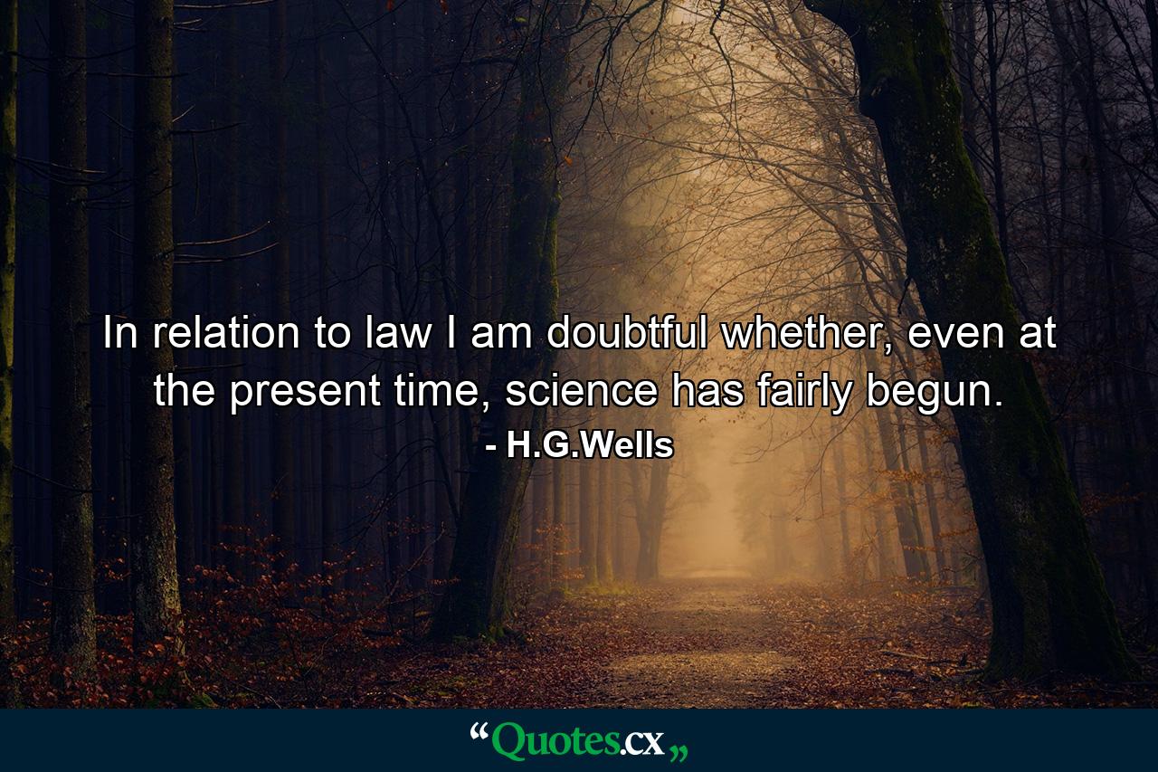 In relation to law I am doubtful whether, even at the present time, science has fairly begun. - Quote by H.G.Wells