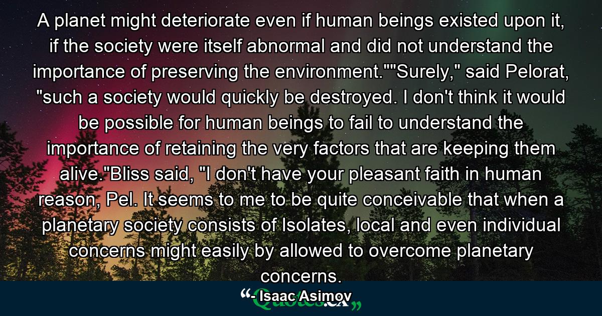 A planet might deteriorate even if human beings existed upon it, if the society were itself abnormal and did not understand the importance of preserving the environment.