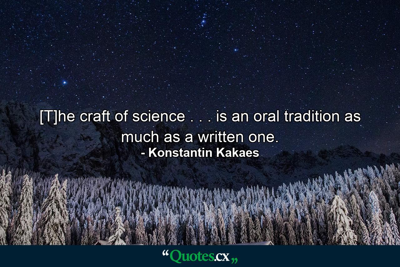 [T]he craft of science . . . is an oral tradition as much as a written one. - Quote by Konstantin Kakaes