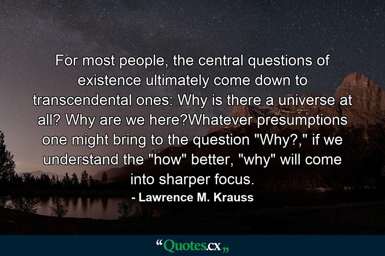 For most people, the central questions of existence ultimately come down to transcendental ones: Why is there a universe at all? Why are we here?Whatever presumptions one might bring to the question 