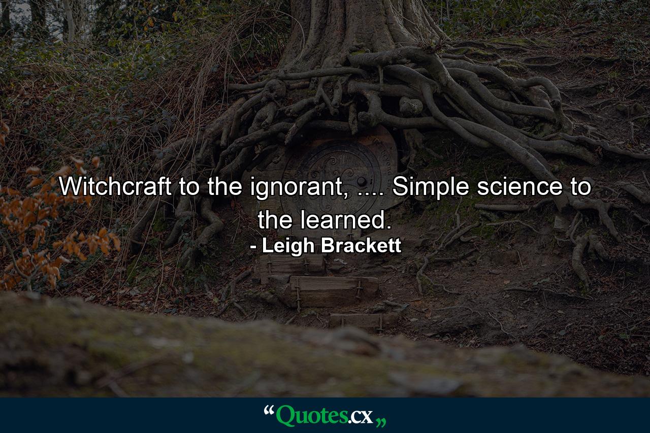 Witchcraft to the ignorant, .... Simple science to the learned. - Quote by Leigh Brackett