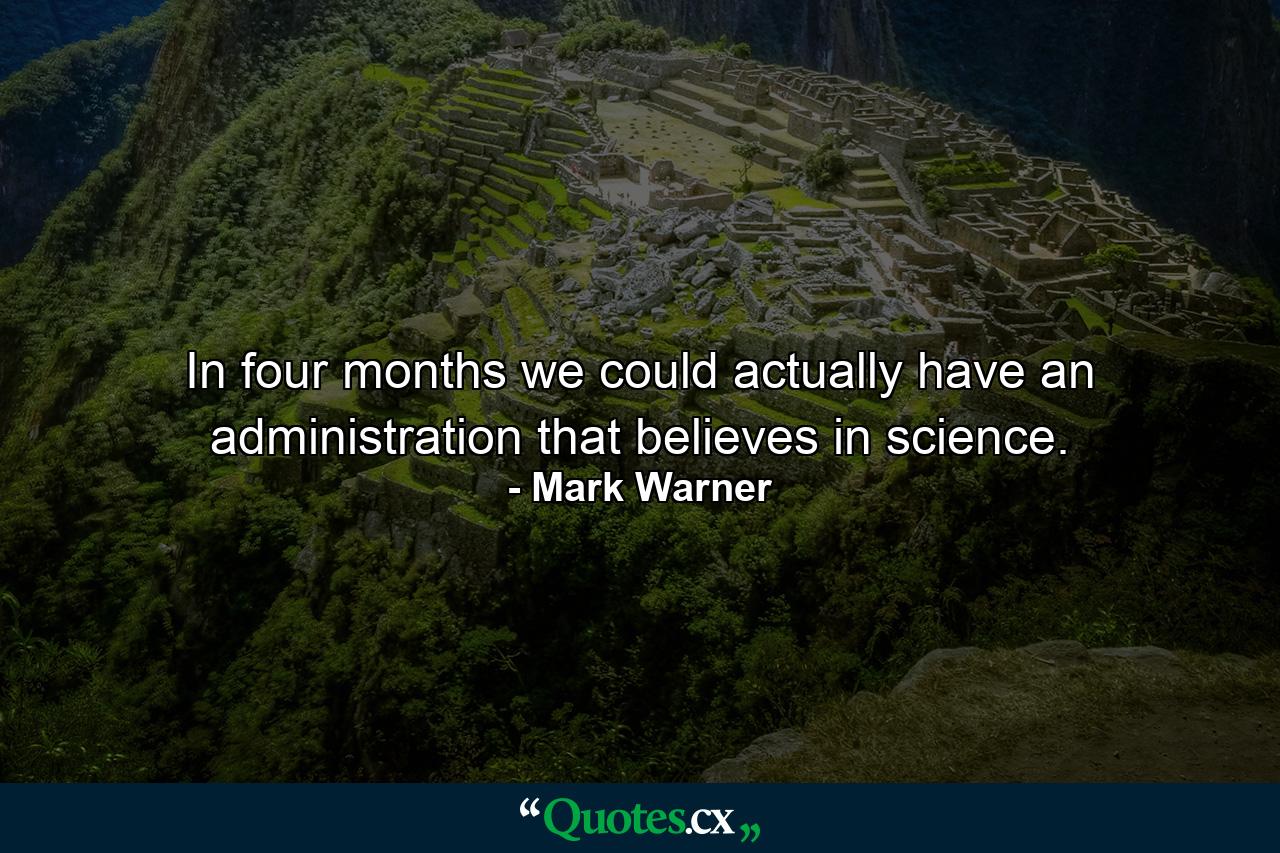 In four months we could actually have an administration that believes in science. - Quote by Mark Warner