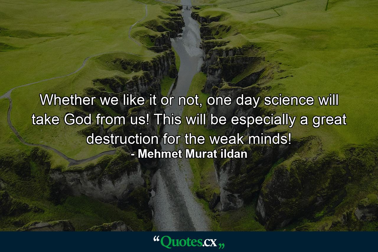 Whether we like it or not, one day science will take God from us! This will be especially a great destruction for the weak minds! - Quote by Mehmet Murat ildan