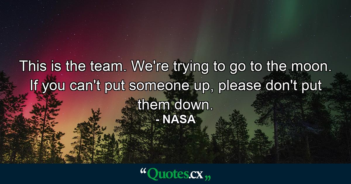 This is the team. We're trying to go to the moon. If you can't put someone up, please don't put them down. - Quote by NASA