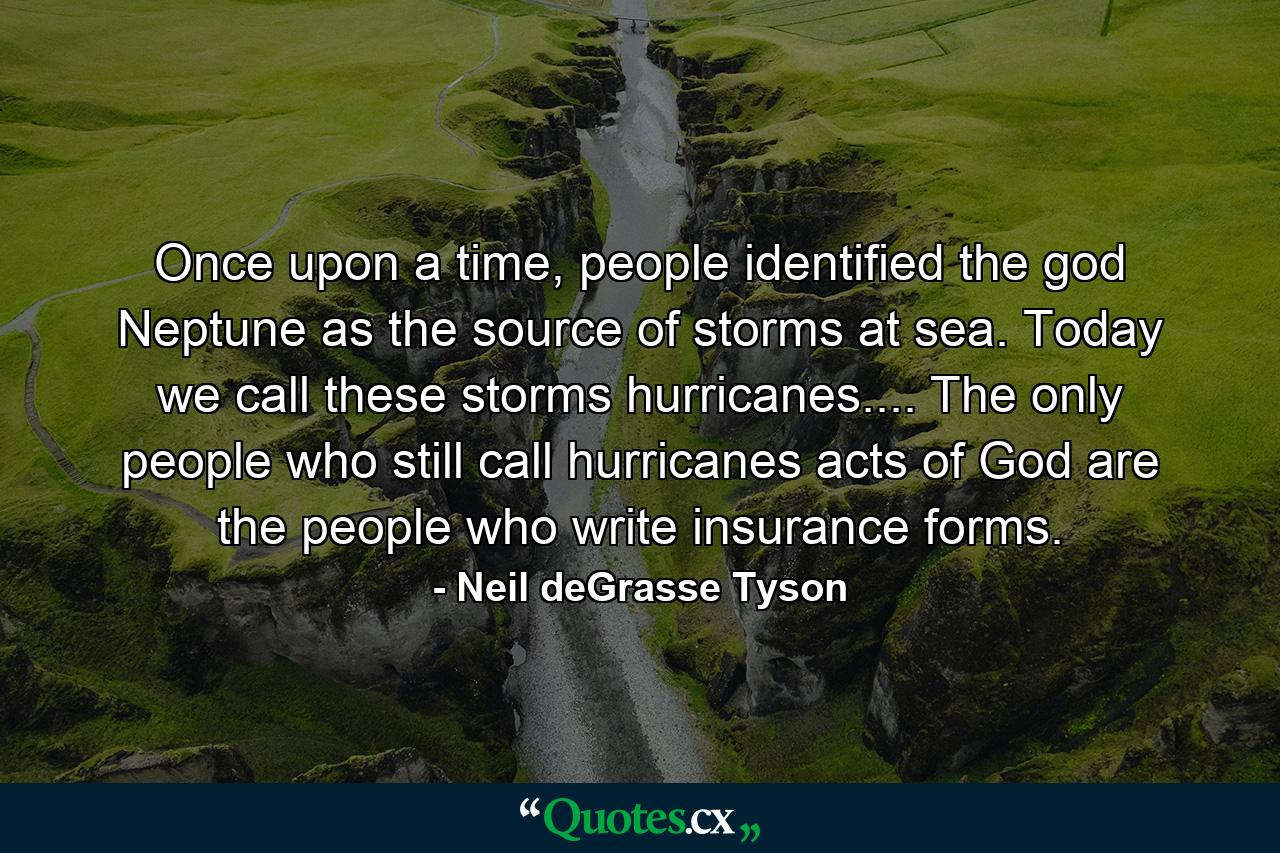 Once upon a time, people identified the god Neptune as the source of storms at sea. Today we call these storms hurricanes.... The only people who still call hurricanes acts of God are the people who write insurance forms. - Quote by Neil deGrasse Tyson