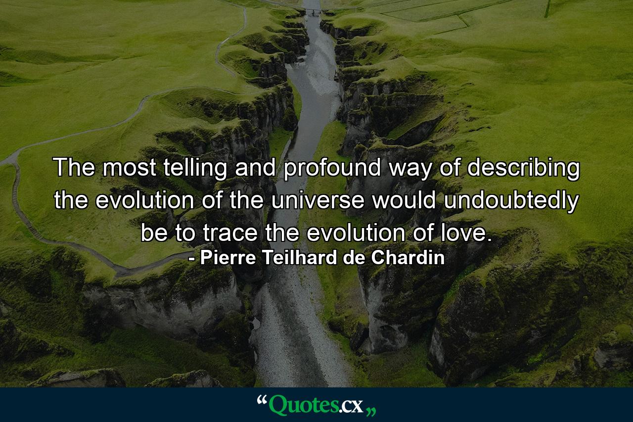 The most telling and profound way of describing the evolution of the universe would undoubtedly be to trace the evolution of love. - Quote by Pierre Teilhard de Chardin