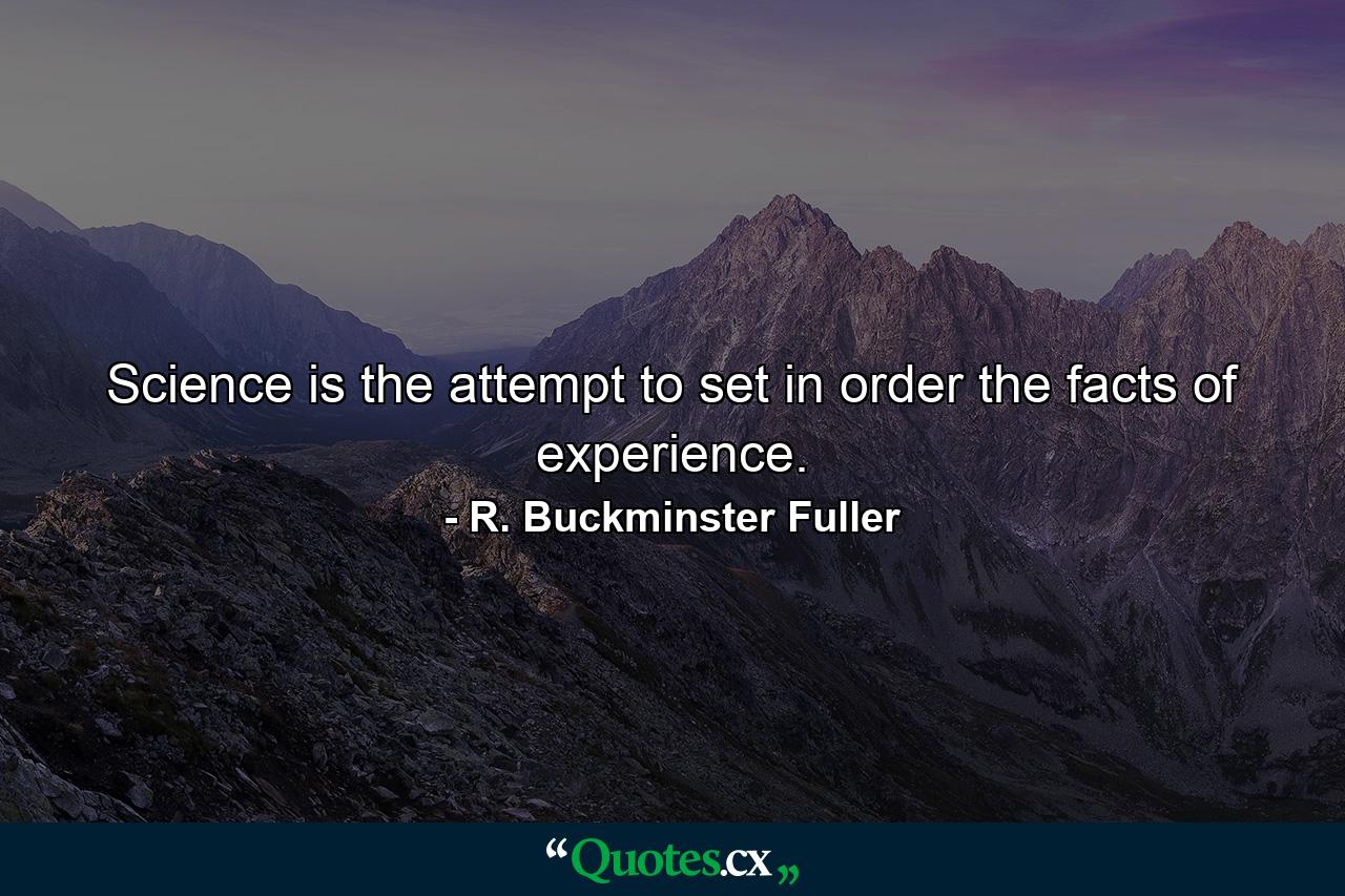 Science is the attempt to set in order the facts of experience. - Quote by R. Buckminster Fuller