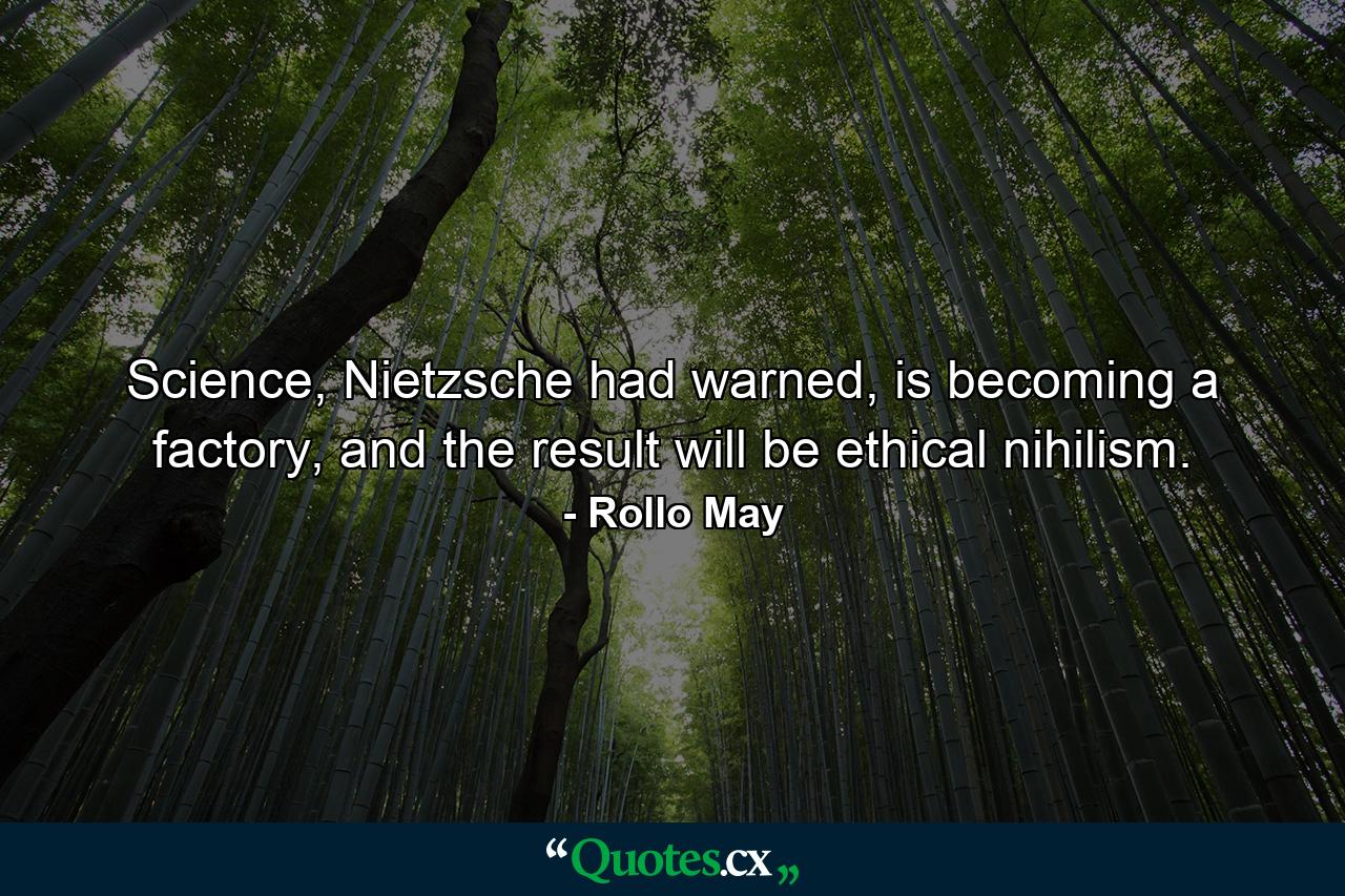 Science, Nietzsche had warned, is becoming a factory, and the result will be ethical nihilism. - Quote by Rollo May