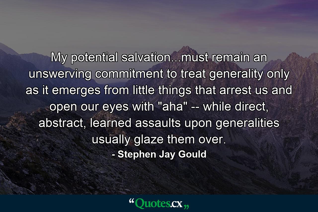 My potential salvation...must remain an unswerving commitment to treat generality only as it emerges from little things that arrest us and open our eyes with 