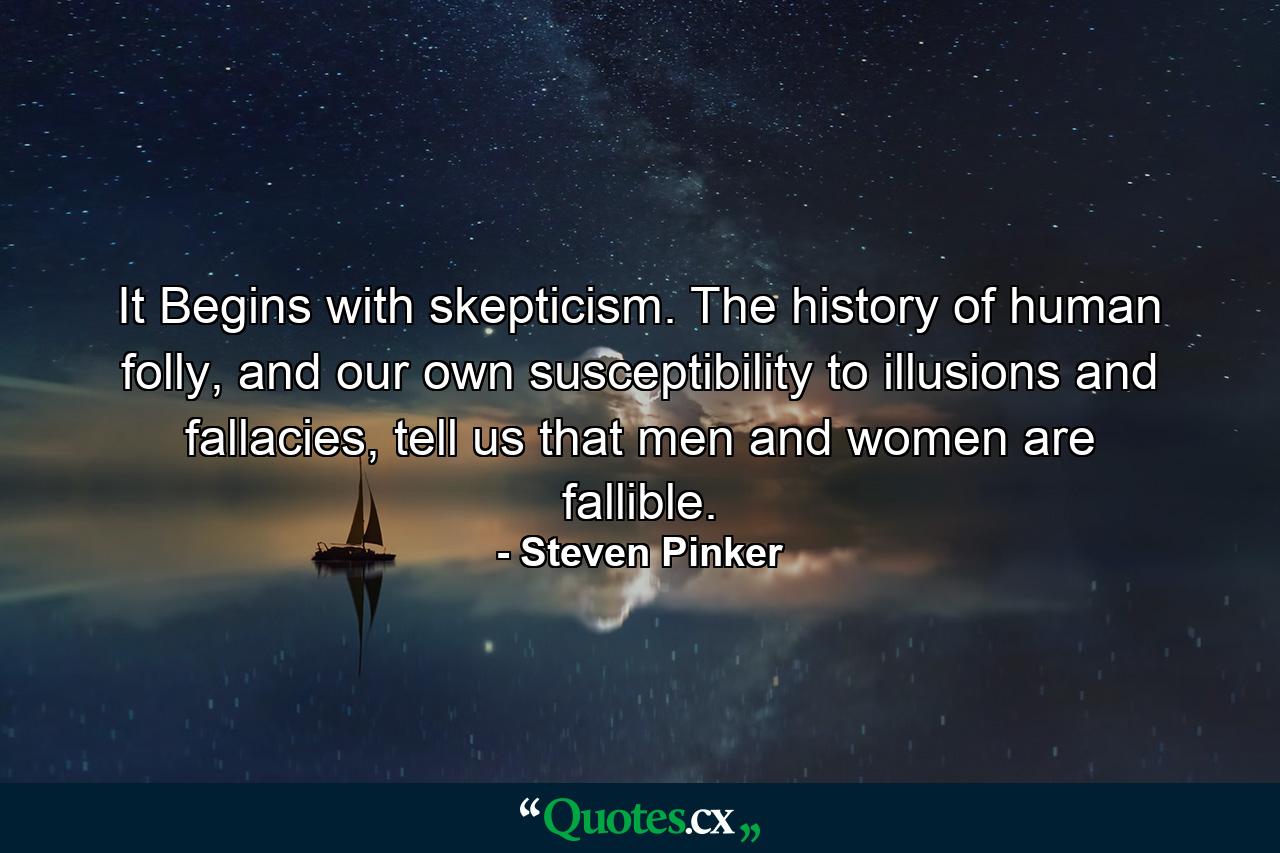 It Begins with skepticism. The history of human folly, and our own susceptibility to illusions and fallacies, tell us that men and women are fallible. - Quote by Steven Pinker