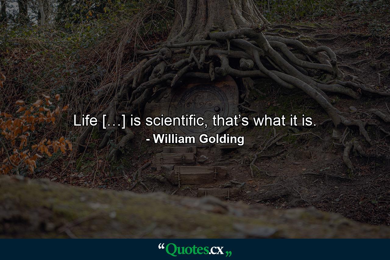 Life […] is scientific, that’s what it is. - Quote by William Golding