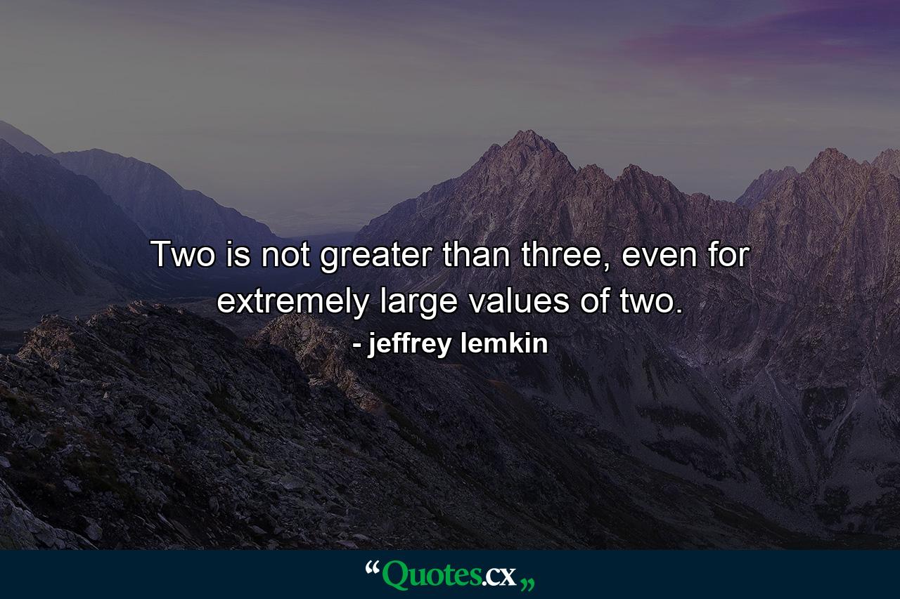 Two is not greater than three, even for extremely large values of two. - Quote by jeffrey lemkin