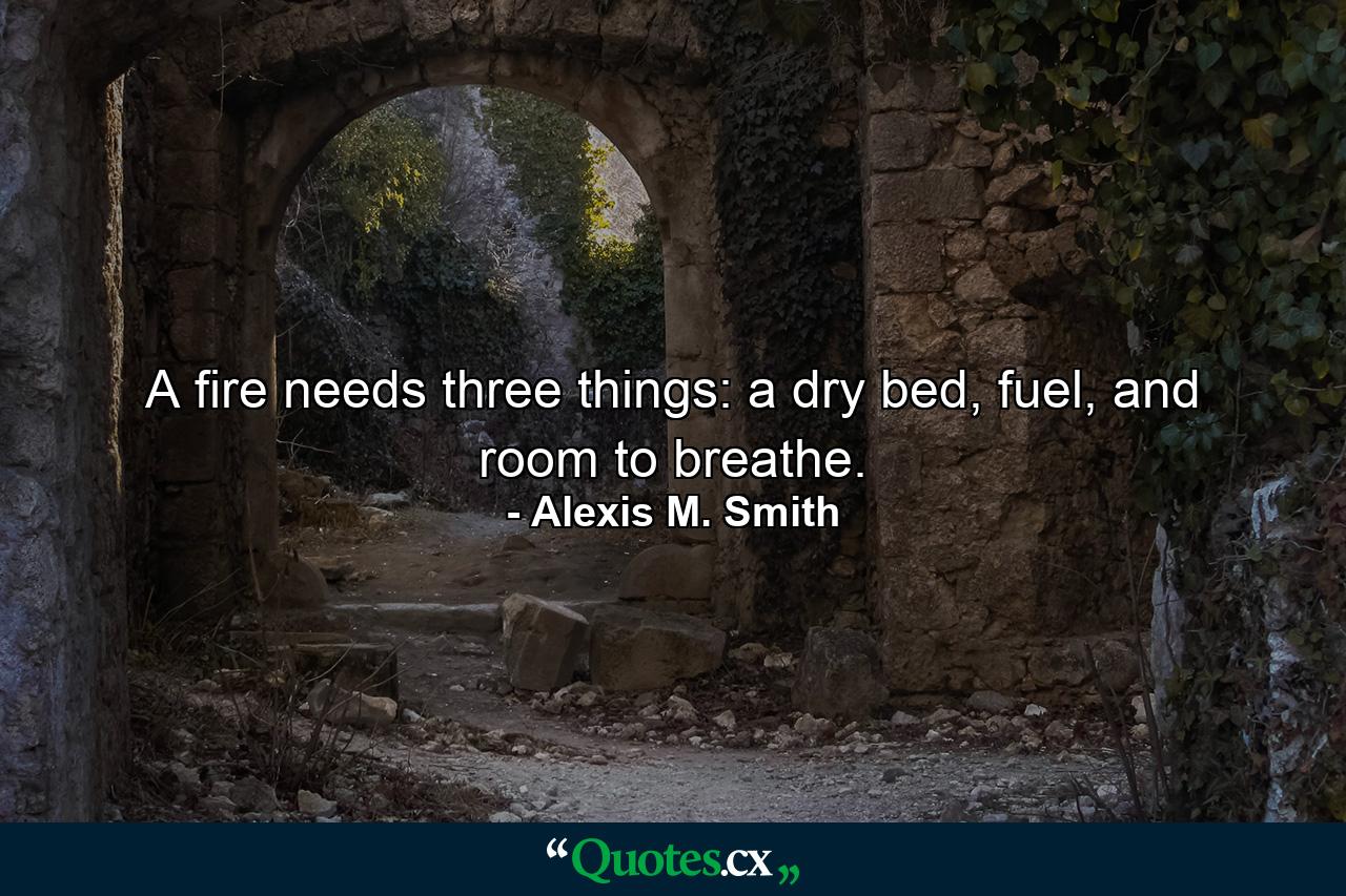 A fire needs three things: a dry bed, fuel, and room to breathe. - Quote by Alexis M. Smith