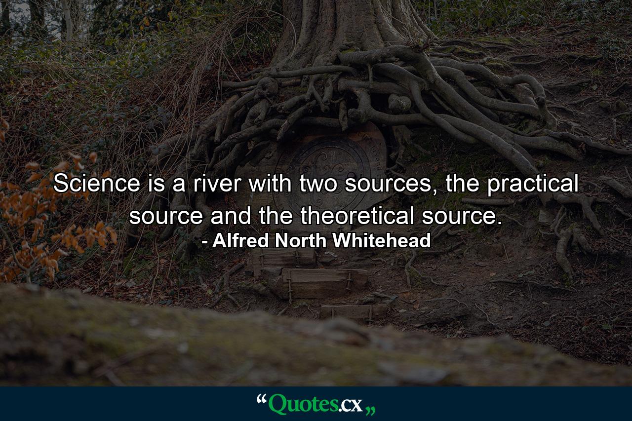 Science is a river with two sources, the practical source and the theoretical source. - Quote by Alfred North Whitehead