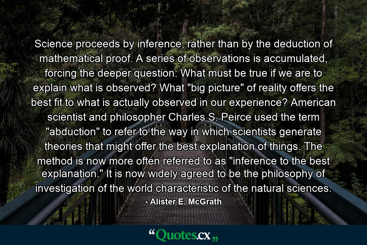 Science proceeds by inference, rather than by the deduction of mathematical proof. A series of observations is accumulated, forcing the deeper question: What must be true if we are to explain what is observed? What 