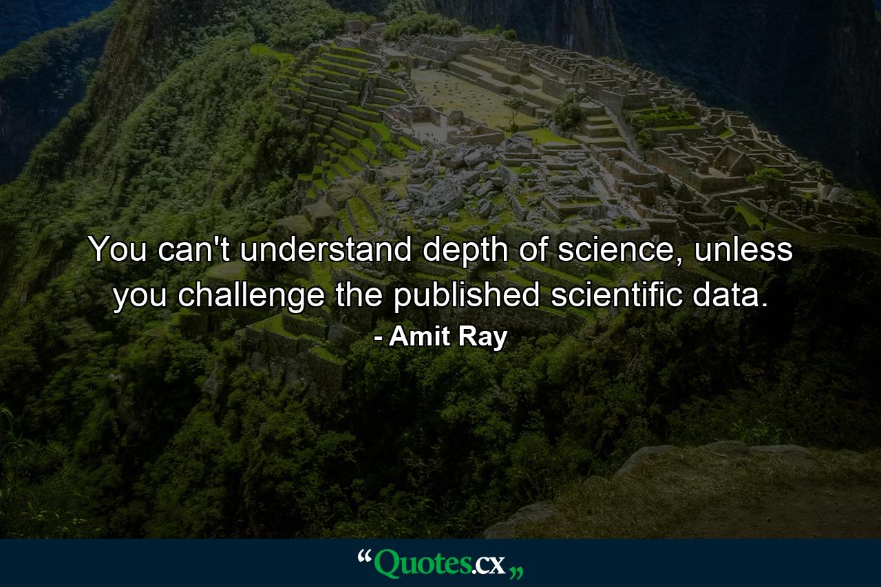 You can't understand depth of science, unless you challenge the published scientific data. - Quote by Amit Ray