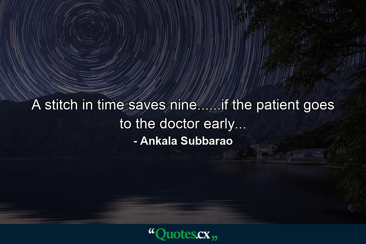 A stitch in time saves nine......if the patient goes to the doctor early... - Quote by Ankala Subbarao