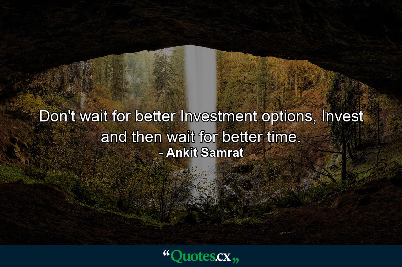 Don't wait for better Investment options, Invest and then wait for better time. - Quote by Ankit Samrat