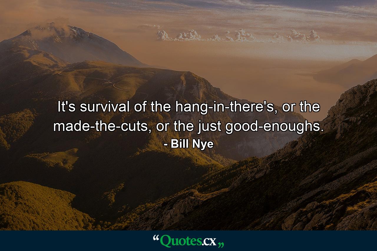 It's survival of the hang-in-there's, or the made-the-cuts, or the just good-enoughs. - Quote by Bill Nye