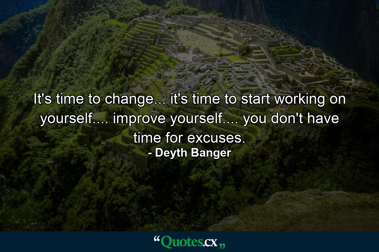 It's time to change... it's time to start working on yourself.... improve yourself.... you don't have time for excuses. - Quote by Deyth Banger