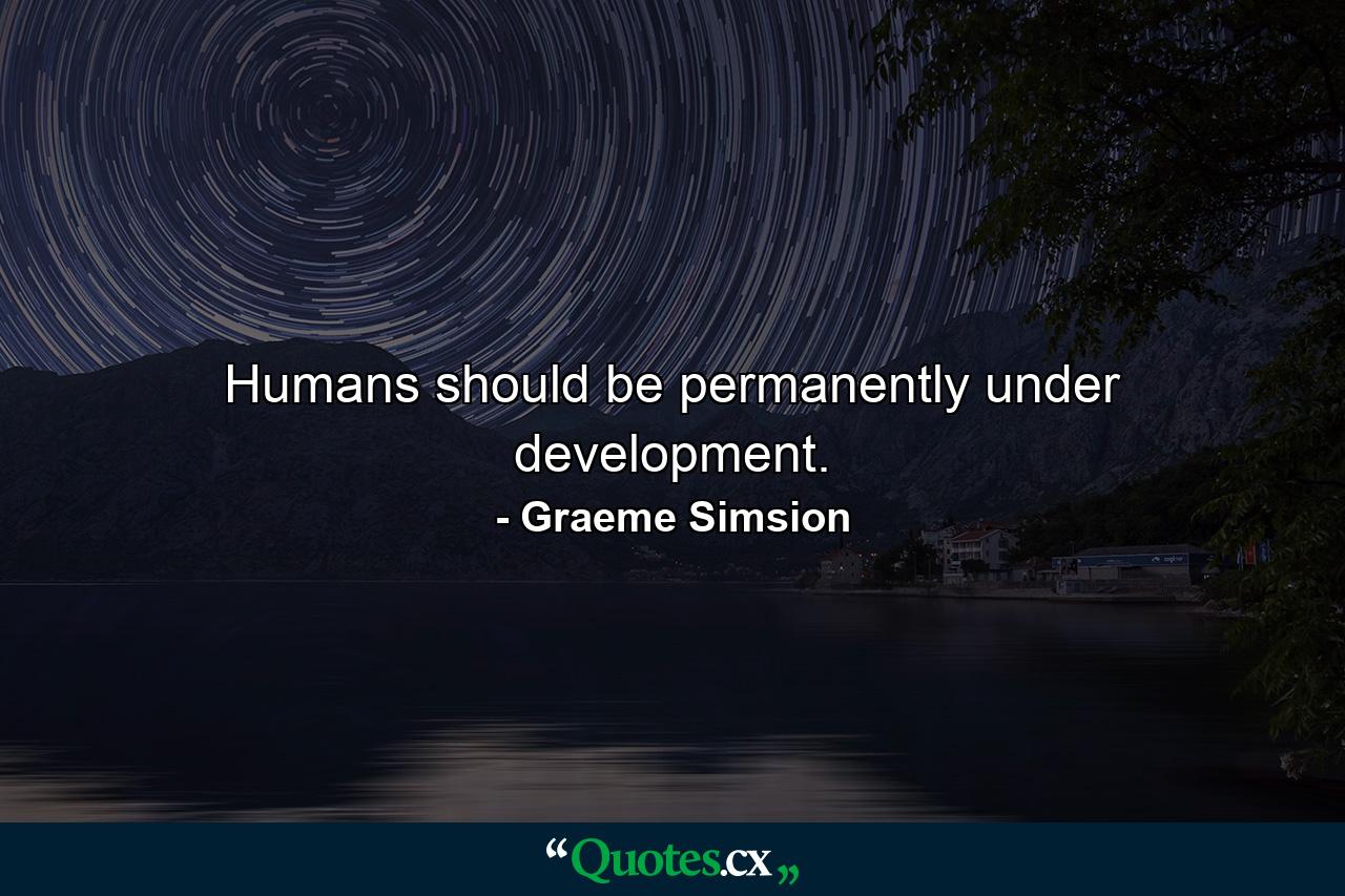 Humans should be permanently under development. - Quote by Graeme Simsion