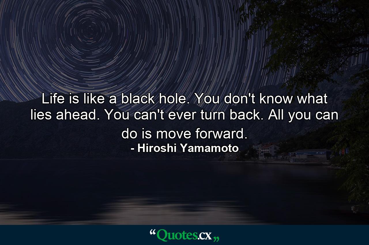 Life is like a black hole. You don't know what lies ahead. You can't ever turn back. All you can do is move forward. - Quote by Hiroshi Yamamoto